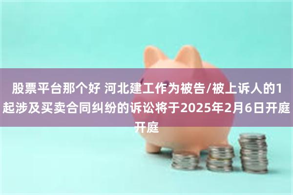 股票平台那个好 河北建工作为被告/被上诉人的1起涉及买卖合同纠纷的诉讼将于2025年2月6日开庭