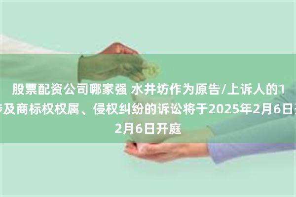 股票配资公司哪家强 水井坊作为原告/上诉人的1起涉及商标权权属、侵权纠纷的诉讼将于2025年2月6日开庭