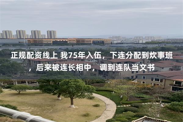 正规配资线上 我75年入伍，下连分配到炊事班，后来被连长相中，调到连队当文书