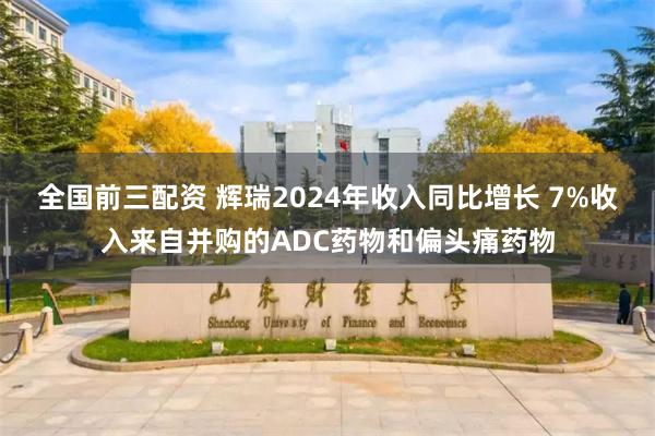 全国前三配资 辉瑞2024年收入同比增长 7%收入来自并购的ADC药物和偏头痛药物