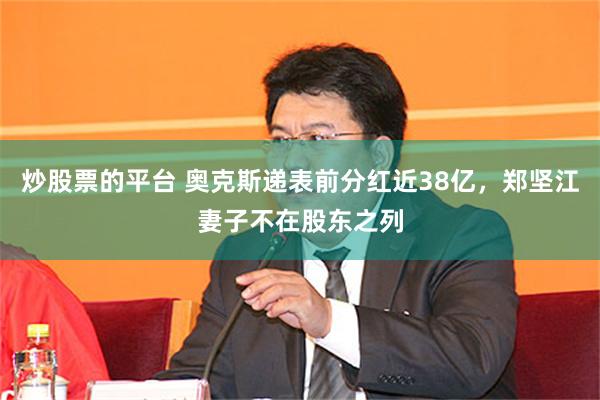 炒股票的平台 奥克斯递表前分红近38亿，郑坚江妻子不在股东之列
