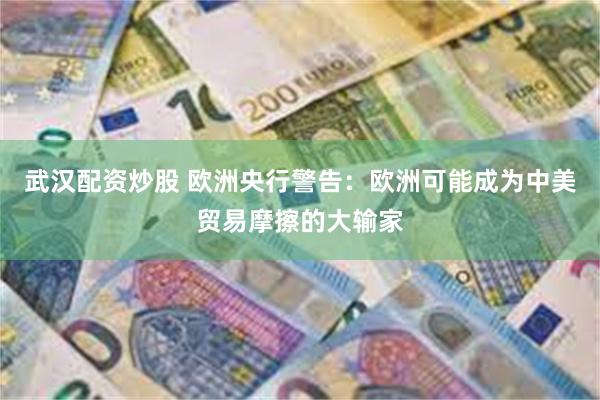 武汉配资炒股 欧洲央行警告：欧洲可能成为中美贸易摩擦的大输家