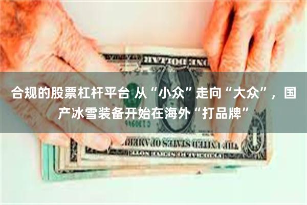 合规的股票杠杆平台 从“小众”走向“大众”，国产冰雪装备开始在海外“打品牌”