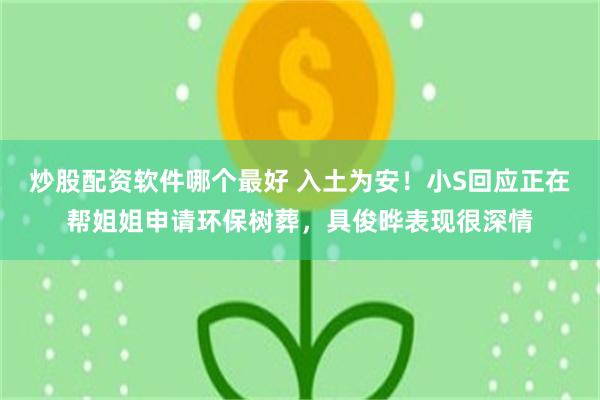 炒股配资软件哪个最好 入土为安！小S回应正在帮姐姐申请环保树葬，具俊晔表现很深情
