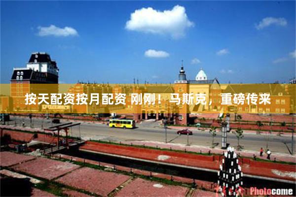 按天配资按月配资 刚刚！马斯克，重磅传来