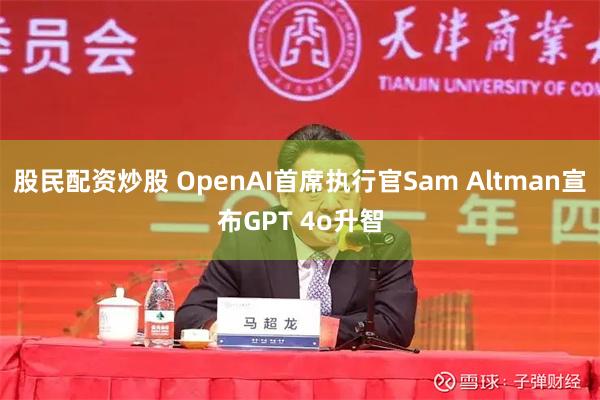 股民配资炒股 OpenAI首席执行官Sam Altman宣布GPT 4o升智