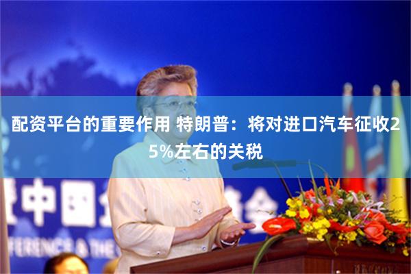 配资平台的重要作用 特朗普：将对进口汽车征收25%左右的关税