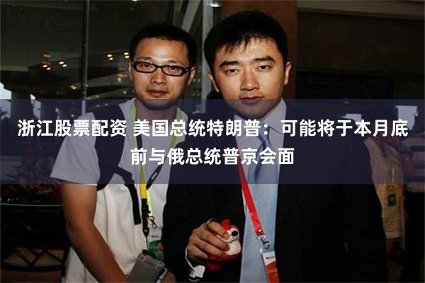 浙江股票配资 美国总统特朗普：可能将于本月底前与俄总统普京会面