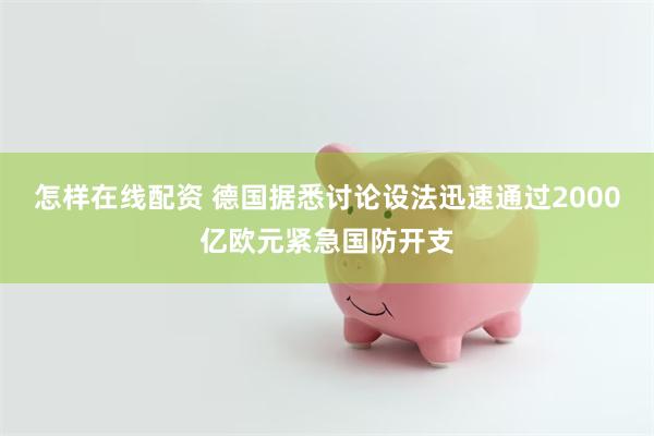 怎样在线配资 德国据悉讨论设法迅速通过2000亿欧元紧急国防开支