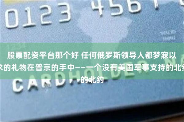 股票配资平台那个好 任何俄罗斯领导人都梦寐以求的礼物在普京的手中——一个没有美国军事支持的北约