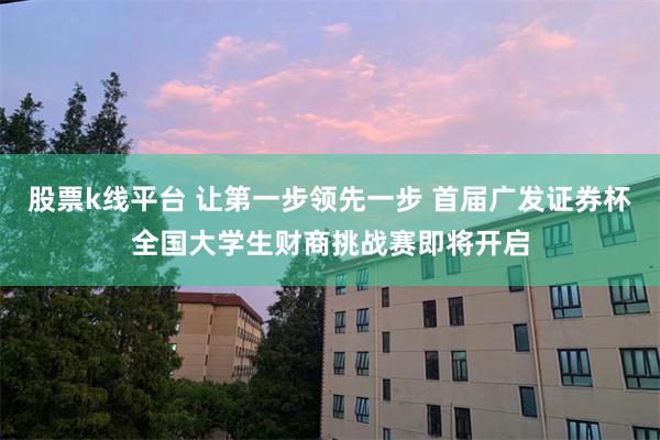 股票k线平台 让第一步领先一步 首届广发证券杯全国大学生财商挑战赛即将开启
