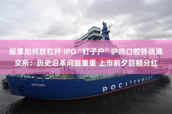 股票如何放杠杆 IPO“钉子户”沪鸽口腔转战港交所：历史沿革问题重重 上市前夕巨额分红