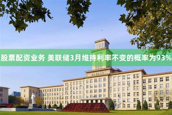 股票配资业务 美联储3月维持利率不变的概率为93%
