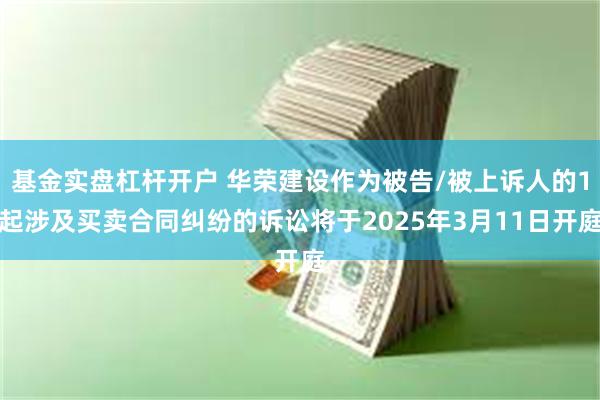 基金实盘杠杆开户 华荣建设作为被告/被上诉人的1起涉及买卖合同纠纷的诉讼将于2025年3月11日开庭