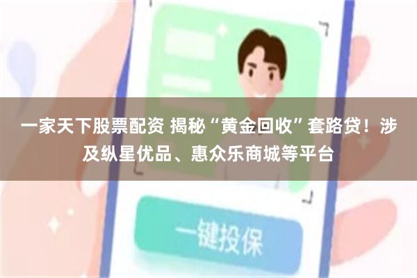 一家天下股票配资 揭秘“黄金回收”套路贷！涉及纵星优品、惠众乐商城等平台