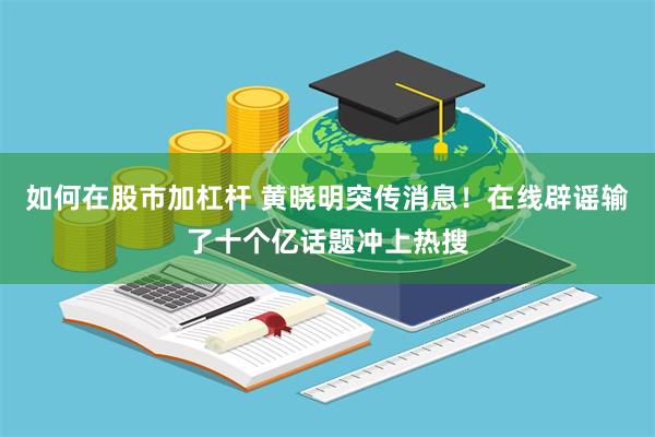 如何在股市加杠杆 黄晓明突传消息！在线辟谣输了十个亿话题冲上热搜