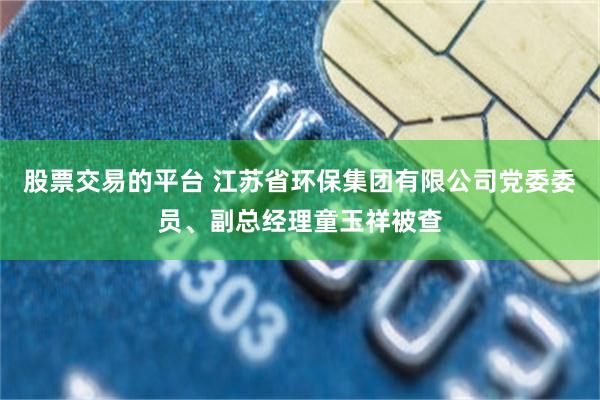 股票交易的平台 江苏省环保集团有限公司党委委员、副总经理童玉祥被查