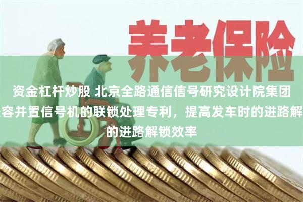 资金杠杆炒股 北京全路通信信号研究设计院集团申请兼容并置信号机的联锁处理专利，提高发车时的进路解锁效率