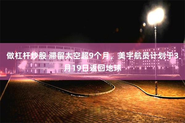 做杠杆炒股 滞留太空超9个月，美宇航员计划于3月19日返回地球