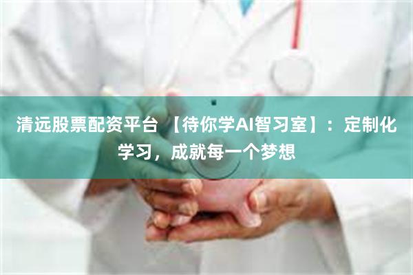 清远股票配资平台 【待你学AI智习室】：定制化学习，成就每一个梦想