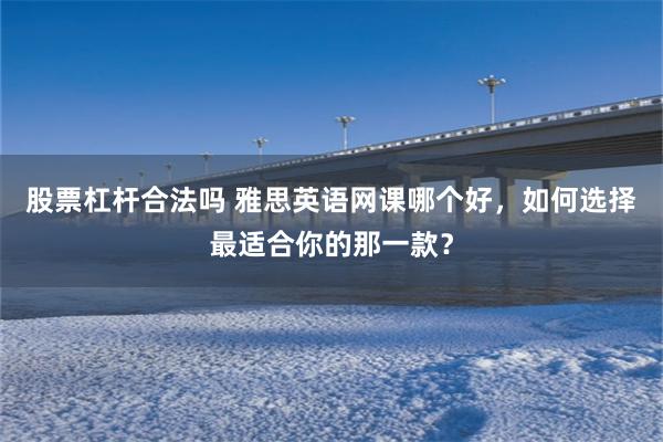 股票杠杆合法吗 雅思英语网课哪个好，如何选择最适合你的那一款？