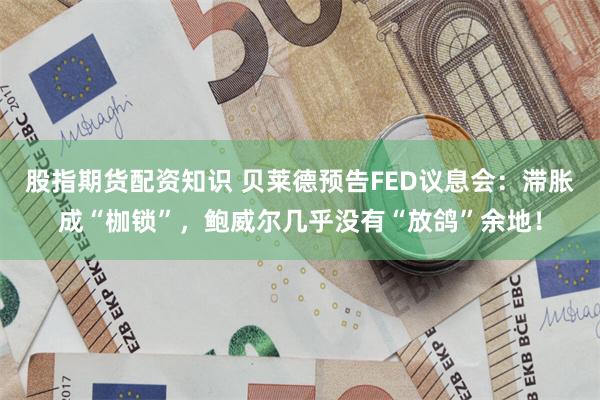 股指期货配资知识 贝莱德预告FED议息会：滞胀成“枷锁”，鲍威尔几乎没有“放鸽”余地！