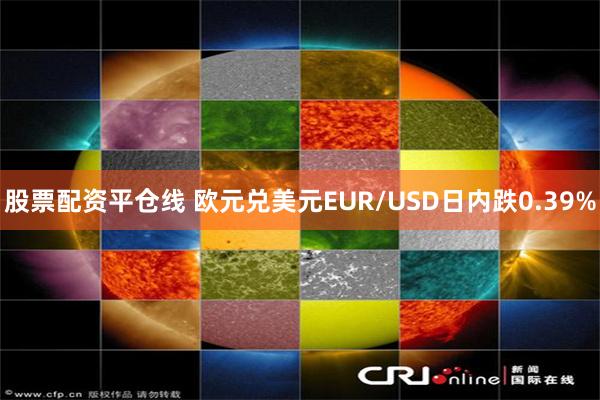 股票配资平仓线 欧元兑美元EUR/USD日内跌0.39%