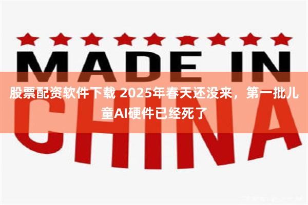 股票配资软件下载 2025年春天还没来，第一批儿童AI硬件已经死了