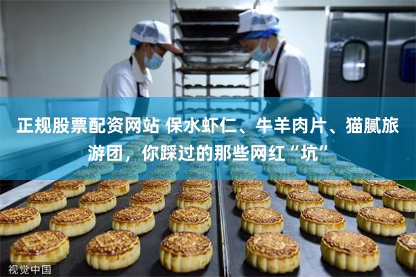 正规股票配资网站 保水虾仁、牛羊肉片、猫腻旅游团，你踩过的那些网红“坑”