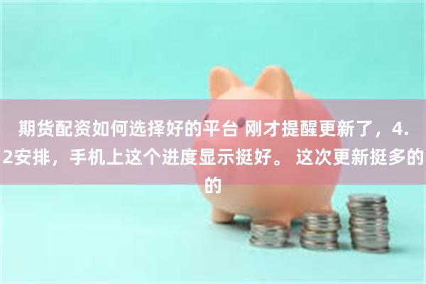 期货配资如何选择好的平台 刚才提醒更新了，4.2安排，手机上这个进度显示挺好。 这次更新挺多的