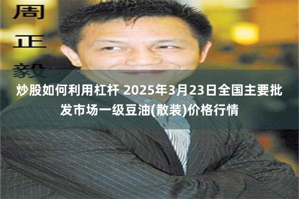 炒股如何利用杠杆 2025年3月23日全国主要批发市场一级豆油(散装)价格行情