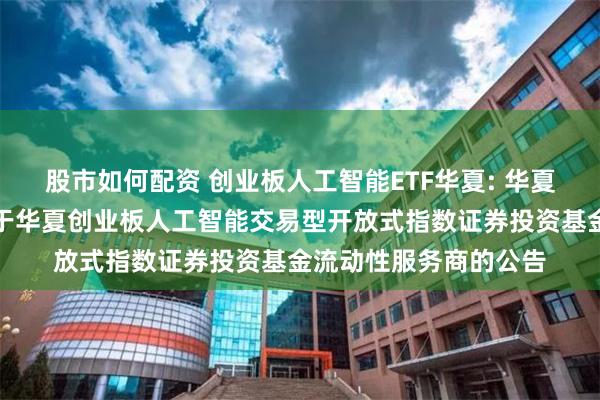 股市如何配资 创业板人工智能ETF华夏: 华夏基金管理有限公司关于华夏创业板人工智能交易型开放式指数证券投资基金流动性服务商的公告