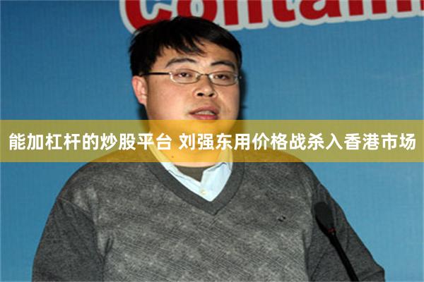 能加杠杆的炒股平台 刘强东用价格战杀入香港市场