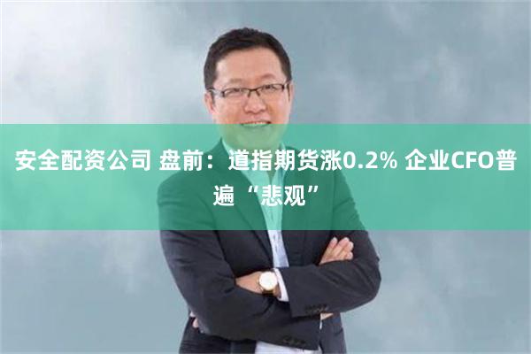 安全配资公司 盘前：道指期货涨0.2% 企业CFO普遍 “悲观”