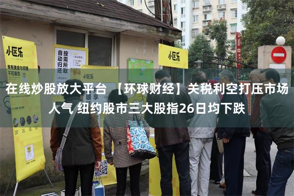 在线炒股放大平台 【环球财经】关税利空打压市场人气 纽约股市三大股指26日均下跌
