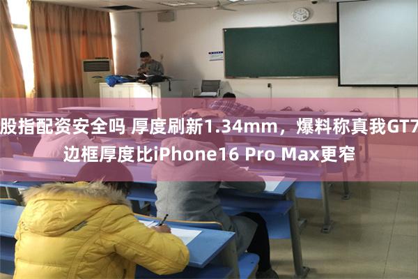 股指配资安全吗 厚度刷新1.34mm，爆料称真我GT7边框厚度比iPhone16 Pro Max更窄