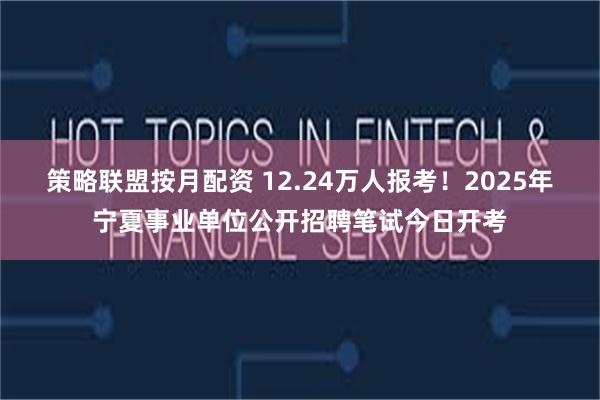 策略联盟按月配资 12.24万人报考！2025年宁夏事业单位公开招聘笔试今日开考
