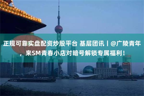 正规可靠实盘配资炒股平台 基层团讯丨@广陵青年，来SM青春小店对暗号解锁专属福利！