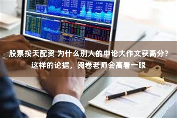 股票按天配资 为什么别人的申论大作文获高分？这样的论据，阅卷老师会高看一眼