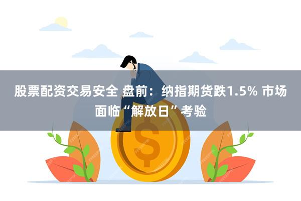 股票配资交易安全 盘前：纳指期货跌1.5% 市场面临“解放日”考验