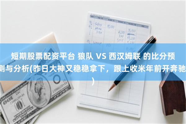 短期股票配资平台 狼队 VS 西汉姆联 的比分预测与分析(昨日大神又稳稳拿下，跟上收米年前开奔驰)