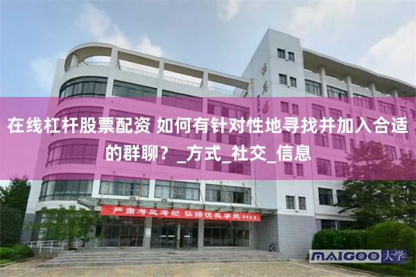 在线杠杆股票配资 如何有针对性地寻找并加入合适的群聊？_方式_社交_信息