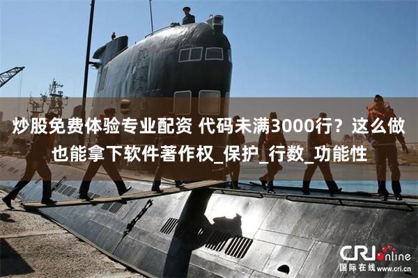 炒股免费体验专业配资 代码未满3000行？这么做也能拿下软件著作权_保护_行数_功能性
