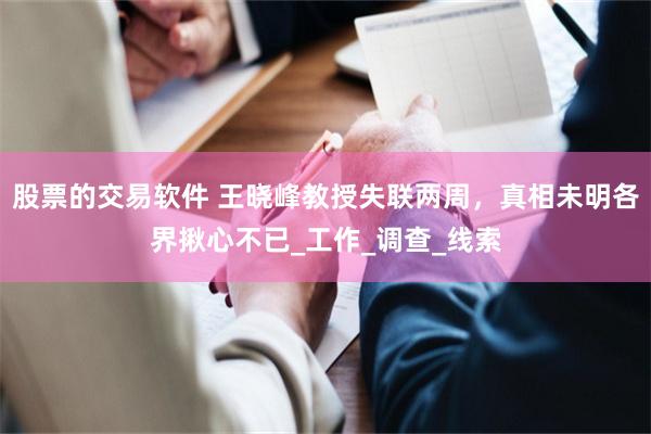 股票的交易软件 王晓峰教授失联两周，真相未明各界揪心不已_工作_调查_线索