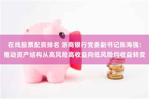 在线股票配资排名 浙商银行党委副书记陈海强：推动资产结构从高风险高收益向低风险均收益转变
