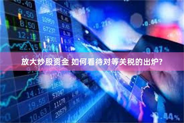 放大炒股资金 如何看待对等关税的出炉?