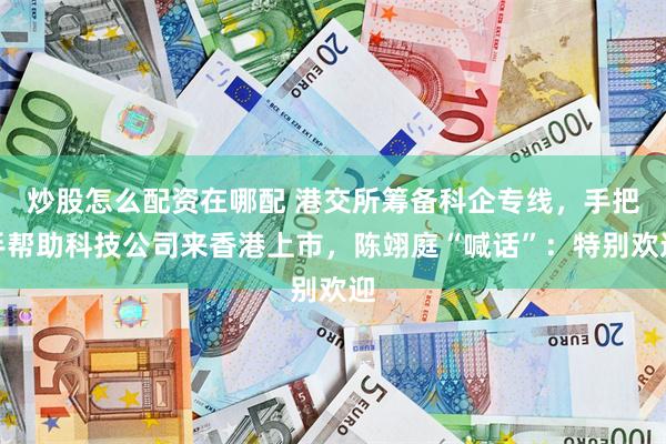炒股怎么配资在哪配 港交所筹备科企专线，手把手帮助科技公司来香港上市，陈翊庭“喊话”：特别欢迎
