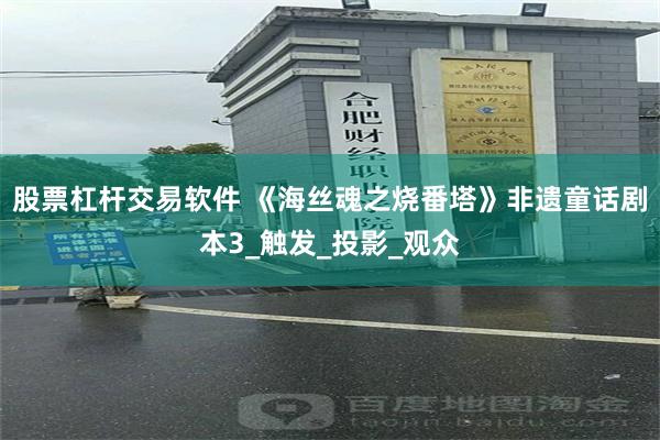 股票杠杆交易软件 《海丝魂之烧番塔》非遗童话剧本3_触发_投影_观众