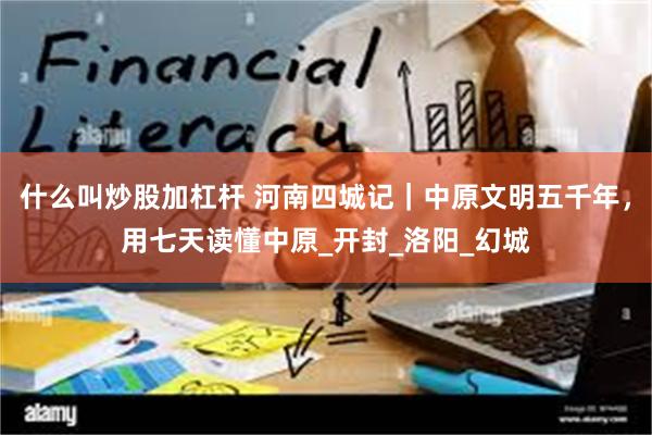 什么叫炒股加杠杆 河南四城记｜中原文明五千年，用七天读懂中原_开封_洛阳_幻城