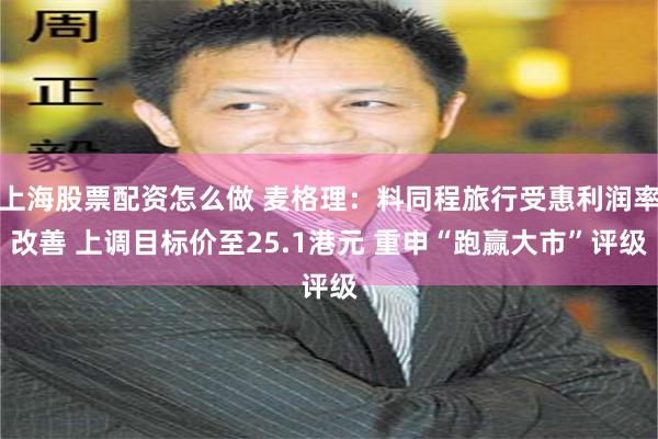 上海股票配资怎么做 麦格理：料同程旅行受惠利润率改善 上调目标价至25.1港元 重申“跑赢大市”评级